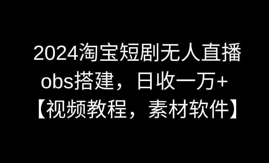 2024淘宝短剧无人直播3.0,obs搭建,日收一万+,【视频教程,附素材软件】 2024淘宝短剧无人直播3.0,obs搭建,日收一万+,【视频教程,附素材软件】