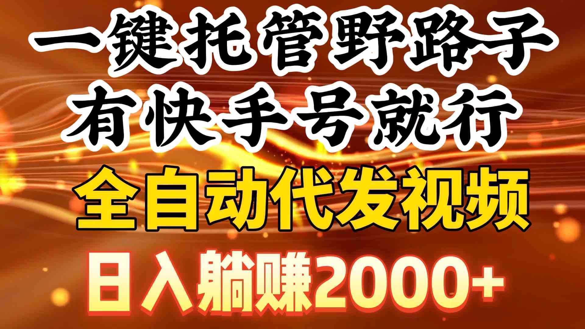 一键托管野路子,有快手号就行,日入躺赚2000+,全自动代发视频 一键托管野路子,有快手号就行,日入躺赚2000+,全自动代发视频