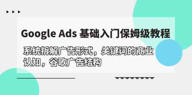 Google Ads 基础入门,系统拆解广告形式/关键词的商业认知/谷歌广告结构 Google Ads 基础入门,系统拆解广告形式/关键词的商业认知/谷歌广告结构
