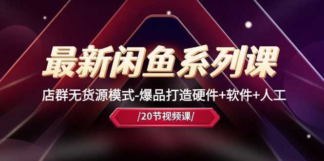 最新闲鱼系列课,店群无货源模式-爆品打造硬件+软件+人工 最新闲鱼系列课,店群无货源模式-爆品打造硬件+软件+人工