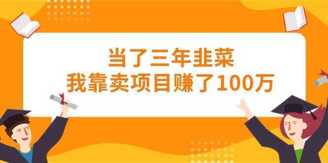 当了三年韭菜我靠卖项目赚了100万 当了三年韭菜我靠卖项目赚了100万