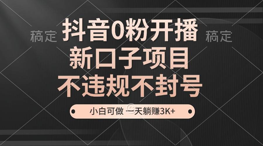抖音0粉开播,新口子项目,不违规不封号,小白可做,一天躺赚3K+ 抖音0粉开播,新口子项目,不违规不封号,小白可做,一天躺赚3K+