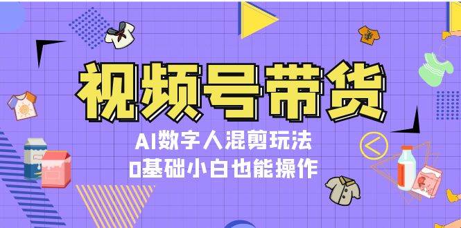 视频号带货,AI数字人混剪玩法,0基础小白也能操作 视频号带货,AI数字人混剪玩法,0基础小白也能操作