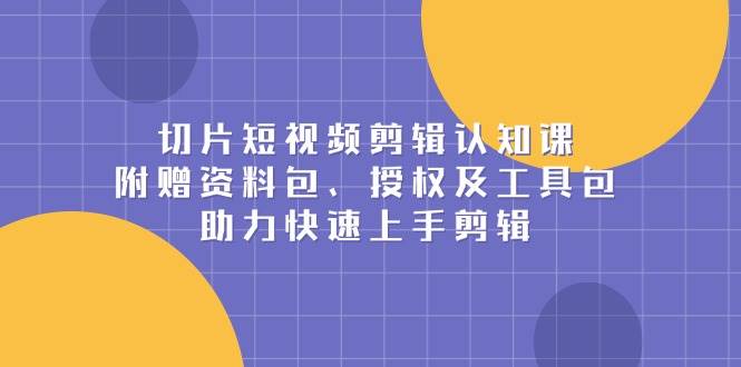 切片短视频剪辑认知课,附赠资料包、授权及工具包,助力快速上手剪辑 切片短视频剪辑认知课,附赠资料包、授权及工具包,助力快速上手剪辑