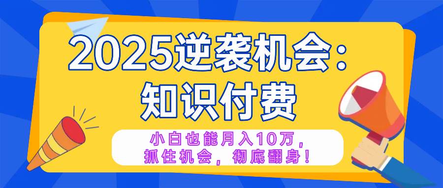 2025逆袭项目——知识付费,小白也能月入10万年入百万,抓住机会彻底翻… 2025逆袭项目——知识付费,小白也能月入10万年入百万,抓住机会彻底翻…