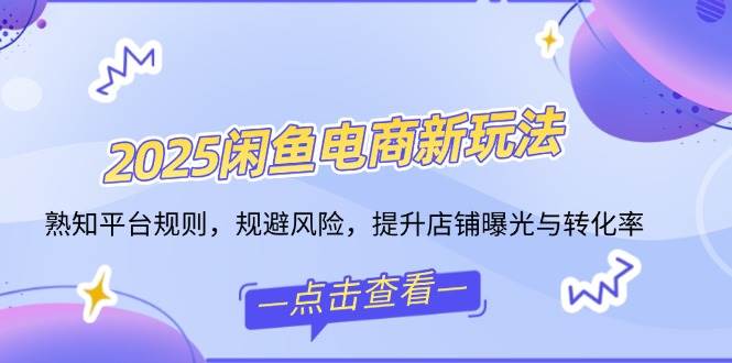 2025闲鱼电商新玩法，熟知平台规则，规避风险，提升店铺曝光与转化率