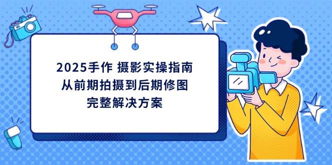 2025手作 摄影实操指南，从前期拍摄到后期修图的完整解决方案