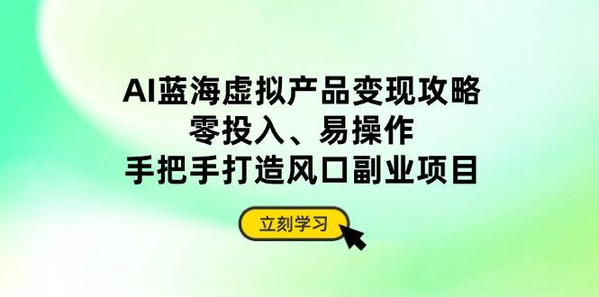 AI蓝海虚拟产品变现攻略，零投入、易操作，手把手打造风口副业项目