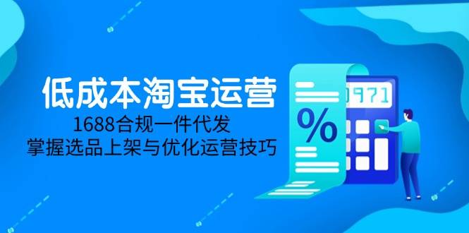 低成本淘宝运营-5月更新，1688合规一件代发，掌握选品上架与优化运营技巧