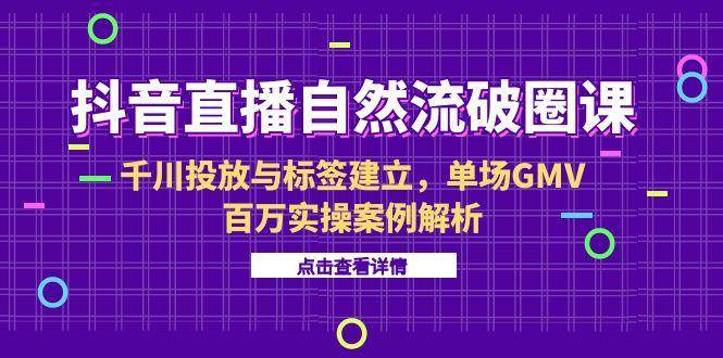 抖音直播自然流破圈课-6月，千川投放与标签建立，单场GMV百万实操案例解析