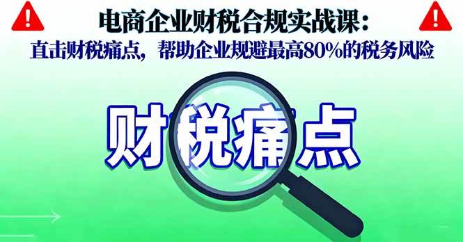电商企业财税合规实战课，直击财税痛点，帮助企业规避最高80%的税务风险