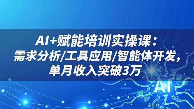 AI+赋能培训实操课：需求分析/工具应用/智能体开发，单月收入突破3万