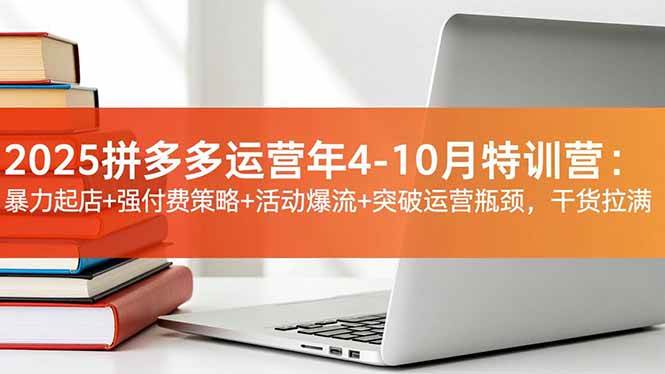 2025拼多多运营年4-10月特训营：暴力起店+强付费策略+活动爆流+突破运营瓶颈，干货拉满