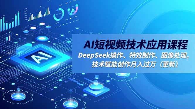 AI短视频技术应用课程，DeepSeek操作、特效制作、图像处理，技术赋能创作月入过万