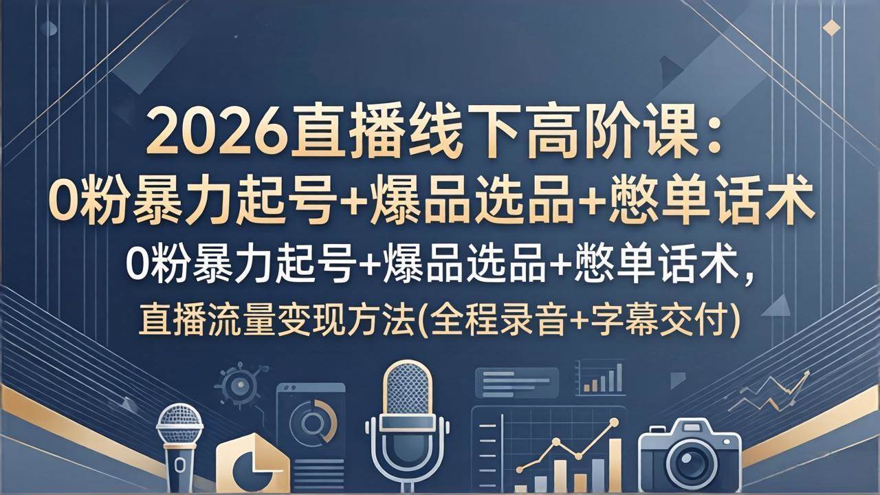 2026直播线下高阶课：0粉暴力起号+爆品选品+憋单话术，直播流量变现方法(全程录音+字幕交付)
