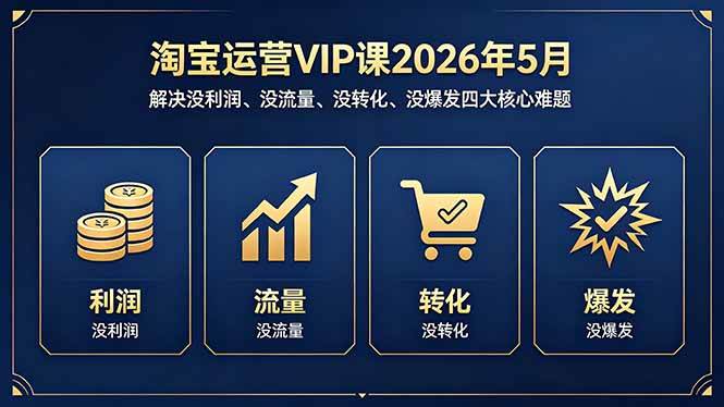 淘宝运营VIP课2026年5月：解决没利润、没流量、没转化、没爆发四大核心难题