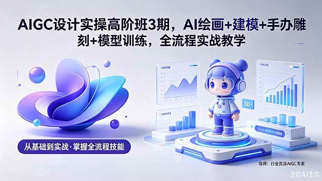 AIGC 设计实操高阶班3期，AI绘画+建模+手办雕刻+模型训练，全流程实战教学(附软件+素材)