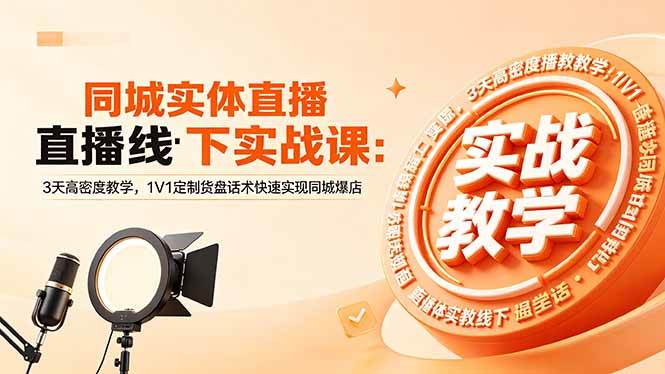 同城实体直播线下实战课:3天高密度教学,1V1定制货盘话术快速实现同城爆店