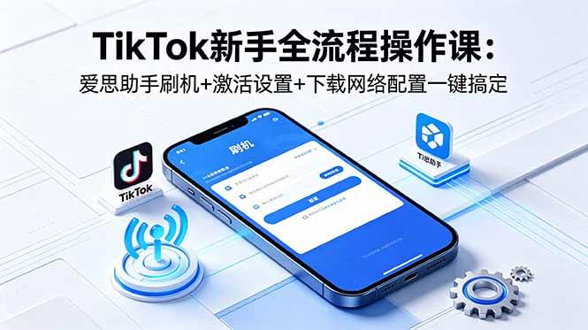 TikTok新手全流程操作课：爱思助手刷机+激活设置+下载网络配置一键搞定