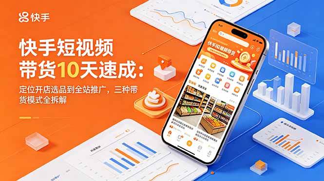 快手短视频带货10天速成:定位开店选品到全站推广,三种带货模式全拆解