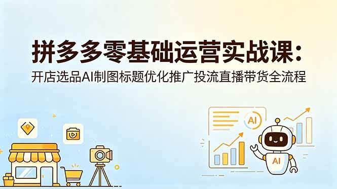 拼多多零基础运营实战课:开店选品AI制图标题优化推广投流直播带货全流程