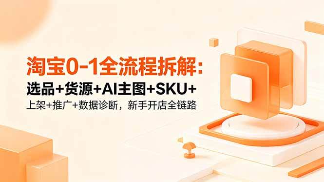 淘宝0-1全流程拆解：选品+货源+AI主图+SKU+上架+推广+数据诊断，新手开店全链路