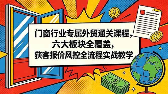 门窗行业专属外贸通关课程，六大板块全覆盖，获客报价风控全流程实战教学