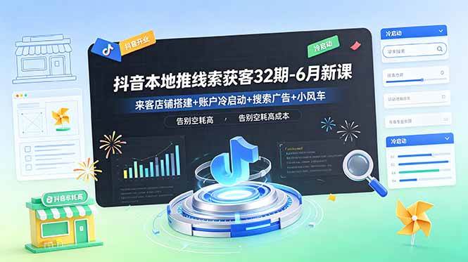 抖音本地推线索获客32期-6月新课:来客店铺搭建+账户冷启动+搜索广告+小风车,告别空耗高成本