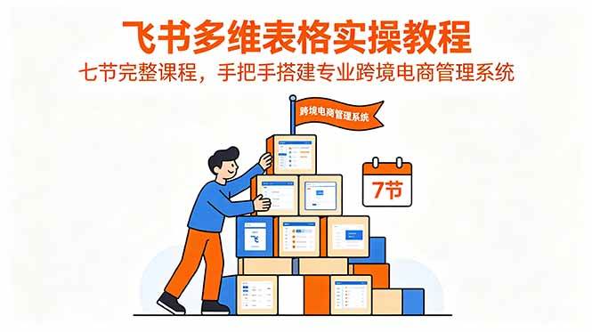 飞书多维表格实操教程,七节完整课程,手把手搭建专业跨境电商管理系统
