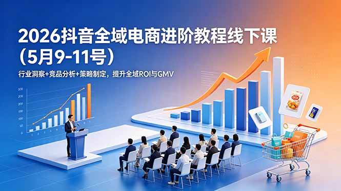 2026抖音全域电商进阶教程线下课更新：行业洞察+竞品分析+策略制定，提升全域ROI与GMV