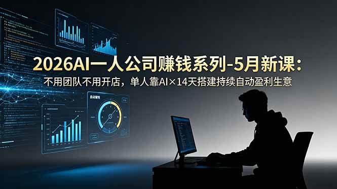 2026AI一人公司赚钱系列-5月新课：不用团队不用开店，单人靠AI×14天搭建持续自动盈利生意