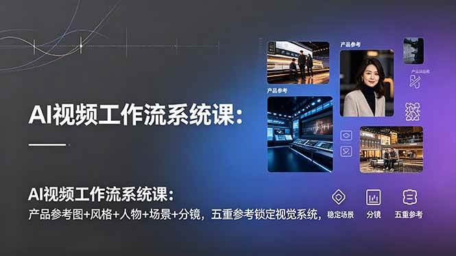 AI视频工作流系统课:产品参考图+风格+人物+场景+分镜,五重参考锁定视觉系统,稳定产出高质量视频
