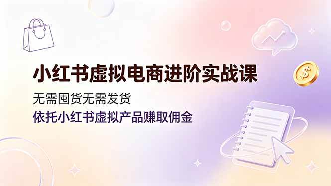 小红书虚拟电商进阶实战课，无需囤货无需发货，依托小红书虚拟产品赚取佣金